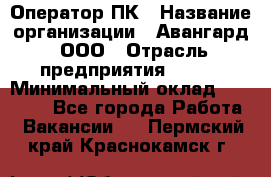 Оператор ПК › Название организации ­ Авангард, ООО › Отрасль предприятия ­ BTL › Минимальный оклад ­ 30 000 - Все города Работа » Вакансии   . Пермский край,Краснокамск г.